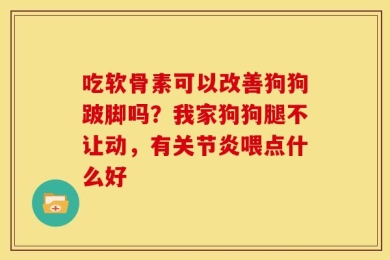 吃软骨素可以改善狗狗跛脚吗？我家狗狗腿不让动，有关节炎喂点什么好