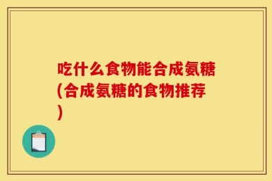 吃什么食物能合成氨糖(合成氨糖的食物推荐)