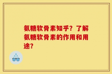 氨糖软骨素知乎？了解氨糖软骨素的作用和用途？