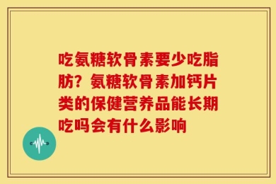 吃氨糖软骨素要少吃脂肪？氨糖软骨素加钙片类的保健营养品能长期吃吗会有什么影响