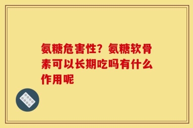 氨糖危害性？氨糖软骨素可以长期吃吗有什么作用呢