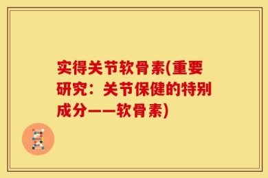 实得关节软骨素(重要研究：关节保健的特别成分——软骨素)