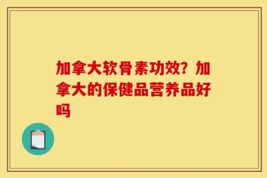 加拿大软骨素功效？加拿大的保健品营养品好吗