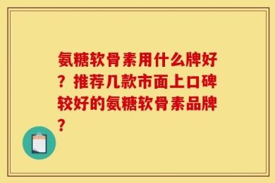 氨糖软骨素用什么牌好？推荐几款市面上口碑较好的氨糖软骨素品牌？