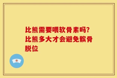 比熊需要喂软骨素吗？比熊多大才会避免髌骨脱位