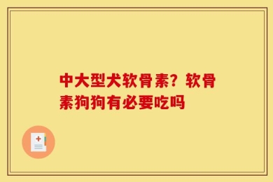 中大型犬软骨素？软骨素狗狗有必要吃吗