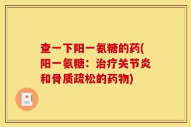 查一下阳一氨糖的药(阳一氨糖：治疗关节炎和骨质疏松的药物)