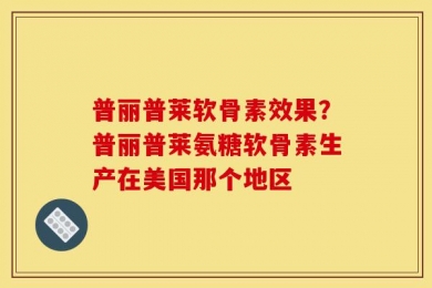 普丽普莱软骨素效果？普丽普莱氨糖软骨素生产在美国那个地区