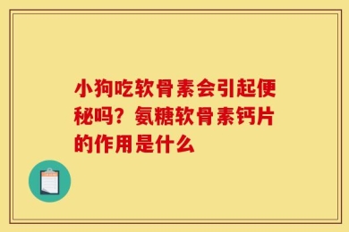 小狗吃软骨素会引起便秘吗？氨糖软骨素钙片的作用是什么