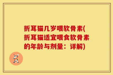 折耳猫几岁喂软骨素(折耳猫适宜喂食软骨素的年龄与剂量：详解)