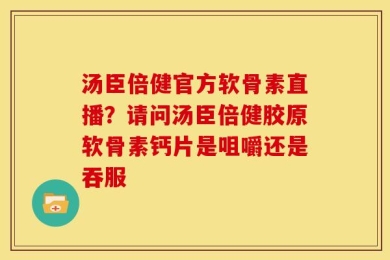 汤臣倍健官方软骨素直播？请问汤臣倍健胶原软骨素钙片是咀嚼还是吞服
