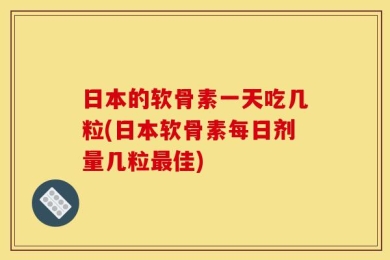 日本的软骨素一天吃几粒(日本软骨素每日剂量几粒最佳)
