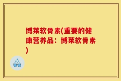 博莱软骨素(重要的健康营养品：博莱软骨素)