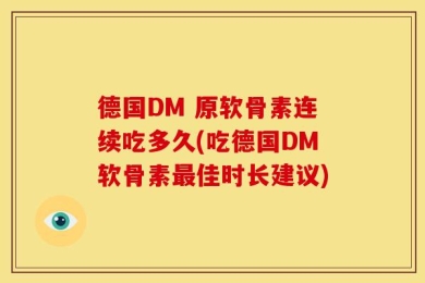 德国DM 原软骨素连续吃多久(吃德国DM软骨素最佳时长建议)