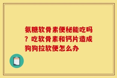 氨糖软骨素便秘能吃吗？吃软骨素和钙片造成狗狗拉软便怎么办