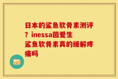 日本的鲨鱼软骨素测评？inessa茵爱生鲨鱼软骨素真的缓解疼痛吗