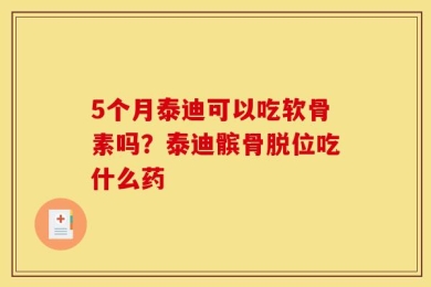 5个月泰迪可以吃软骨素吗？泰迪髌骨脱位吃什么药