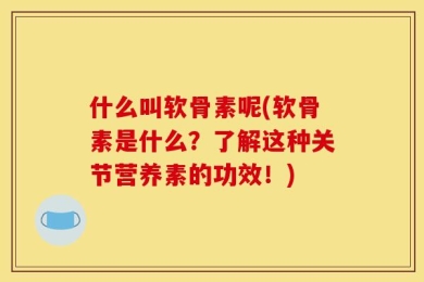 什么叫软骨素呢(软骨素是什么？了解这种关节营养素的功效！)