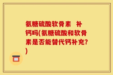 氨糖硫酸软骨素  补钙吗(氨糖硫酸和软骨素是否能替代钙补充？)