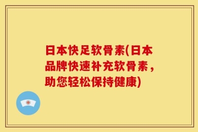 日本快足软骨素(日本品牌快速补充软骨素，助您轻松保持健康)