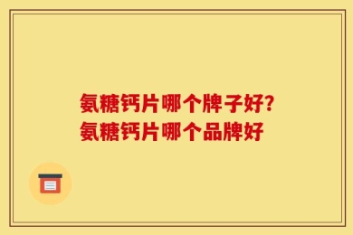 氨糖钙片哪个牌子好？氨糖钙片哪个品牌好