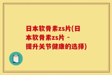 日本软骨素zs片(日本软骨素zs片 - 提升关节健康的选择)