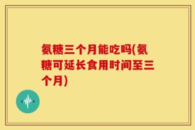 氨糖三个月能吃吗(氨糖可延长食用时间至三个月)