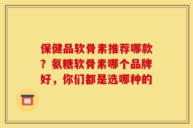 保健品软骨素推荐哪款？氨糖软骨素哪个品牌好，你们都是选哪种的