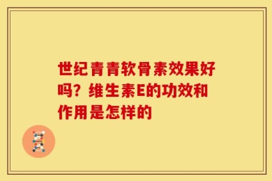 世纪青青软骨素效果好吗？维生素E的功效和作用是怎样的