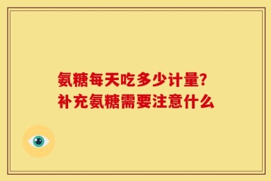 氨糖每天吃多少计量？补充氨糖需要注意什么