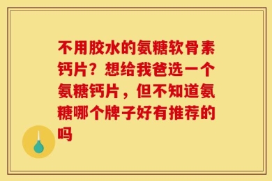 不用胶水的氨糖软骨素钙片？想给我爸选一个氨糖钙片，但不知道氨糖哪个牌子好有推荐的吗