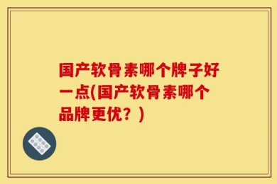 国产软骨素哪个牌子好一点(国产软骨素哪个品牌更优？)