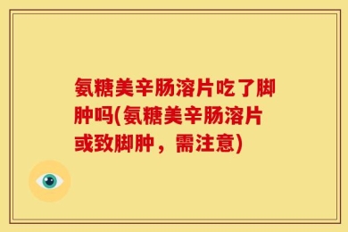 氨糖美辛肠溶片吃了脚肿吗(氨糖美辛肠溶片或致脚肿，需注意)