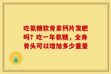 吃氨糖软骨素钙片发肥吗？吃一年氨糖，全身骨头可以增加多少重量