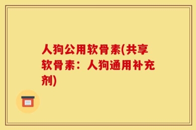 人狗公用软骨素(共享软骨素：人狗通用补充剂)