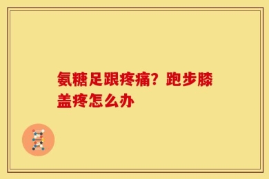 氨糖足跟疼痛？跑步膝盖疼怎么办