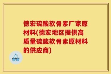 德宏硫酸软骨素厂家原材料(德宏地区提供高质量硫酸软骨素原材料的供应商)