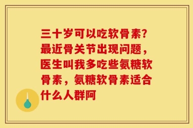 三十岁可以吃软骨素？最近骨关节出现问题，医生叫我多吃些氨糖软骨素，氨糖软骨素适合什么人群阿