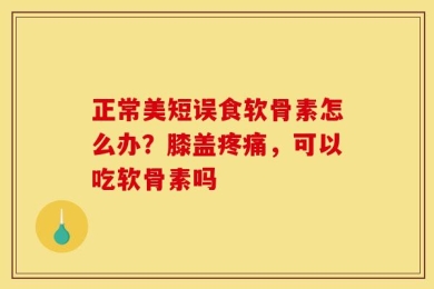 正常美短误食软骨素怎么办？膝盖疼痛，可以吃软骨素吗