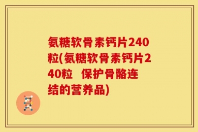 氨糖软骨素钙片240粒(氨糖软骨素钙片240粒  保护骨骼连结的营养品)