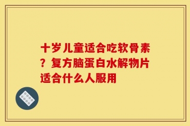 十岁儿童适合吃软骨素？复方脑蛋白水解物片适合什么人服用