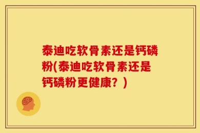 泰迪吃软骨素还是钙磷粉(泰迪吃软骨素还是钙磷粉更健康？)