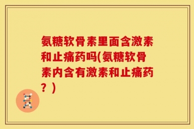 氨糖软骨素里面含激素和止痛药吗(氨糖软骨素内含有激素和止痛药？)