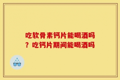 吃软骨素钙片能喝酒吗？吃钙片期间能喝酒吗