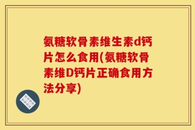 氨糖软骨素维生素d钙片怎么食用(氨糖软骨素维D钙片正确食用方法分享)