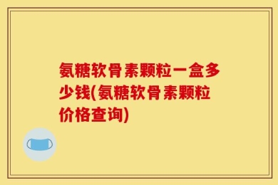 氨糖软骨素颗粒一盒多少钱(氨糖软骨素颗粒价格查询)