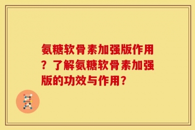 氨糖软骨素加强版作用？了解氨糖软骨素加强版的功效与作用？