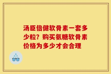 汤臣倍健软骨素一套多少粒？购买氨糖软骨素价格为多少才会合理
