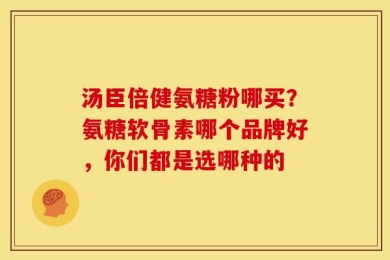 汤臣倍健氨糖粉哪买？氨糖软骨素哪个品牌好，你们都是选哪种的