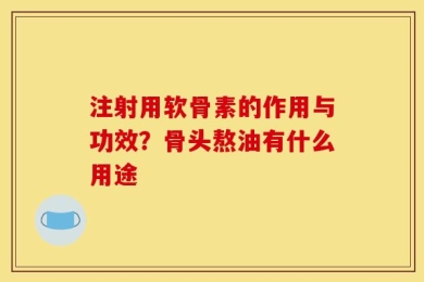 注射用软骨素的作用与功效？骨头熬油有什么用途